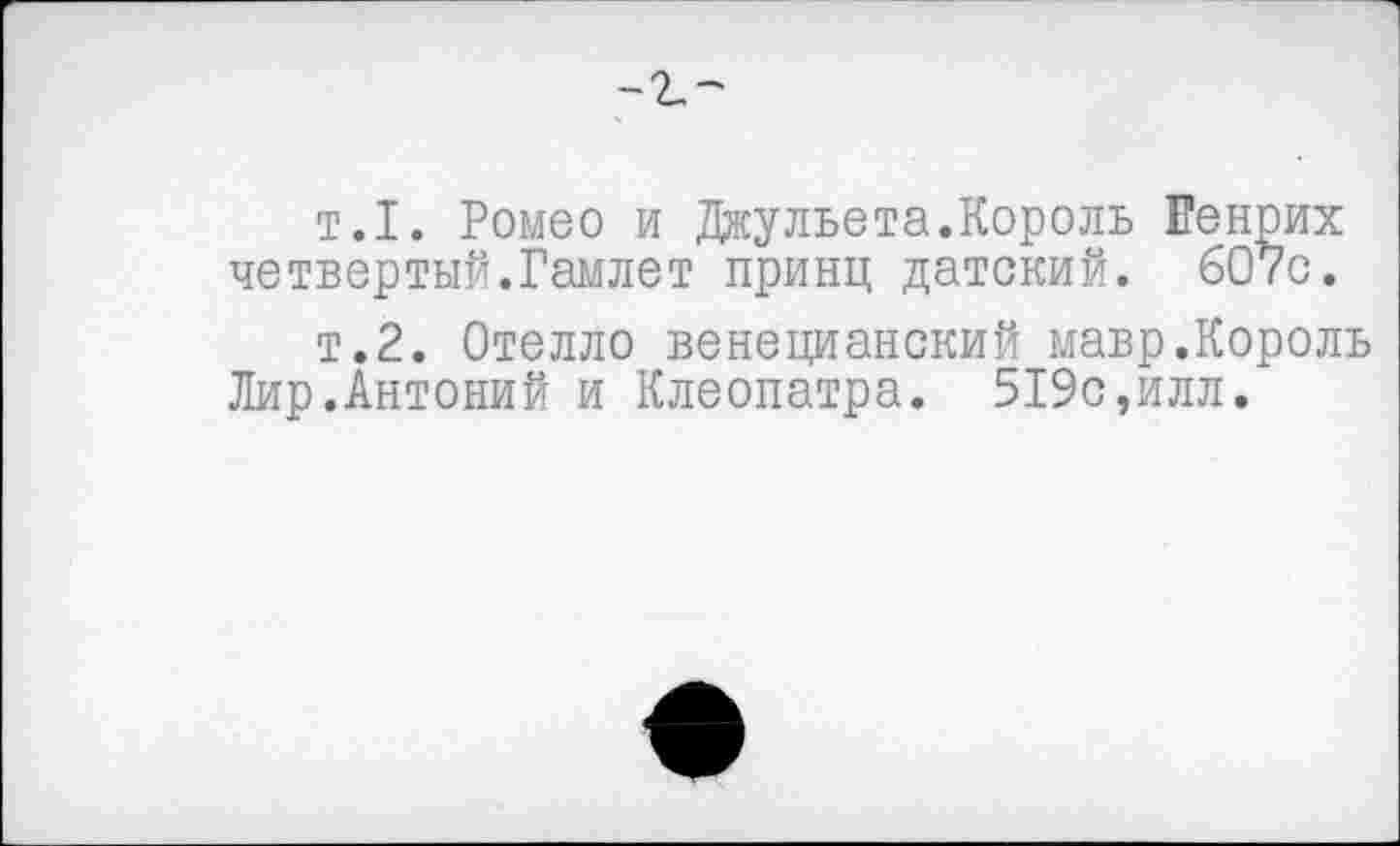 ﻿
т.1. Ромео и Джульета.Король Генрих четвертый.Гамлет принц датский. 607с.
т.2. Отелло венецианский мавр.Король Лир.Антоний и Клеопатра. 519с,илл.